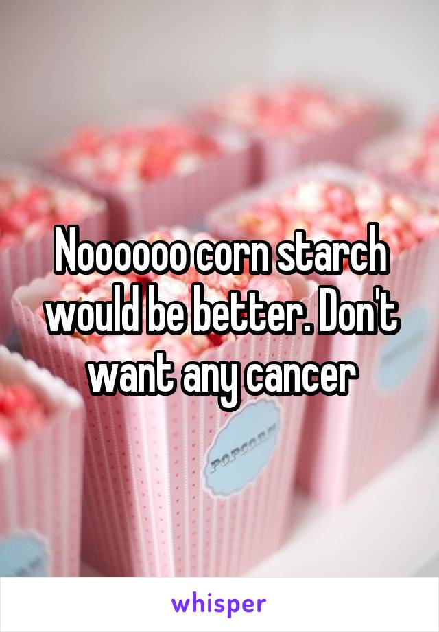 Noooooo corn starch would be better. Don't want any cancer