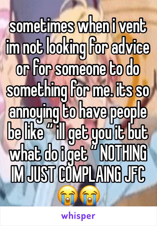 sometimes when i vent im not looking for advice or for someone to do something for me. its so annoying to have people be like “ ill get you it but what do i get “ NOTHING IM JUST COMPLAING JFC 😭😭