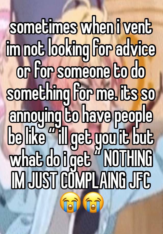 sometimes when i vent im not looking for advice or for someone to do something for me. its so annoying to have people be like “ ill get you it but what do i get “ NOTHING IM JUST COMPLAING JFC 😭😭