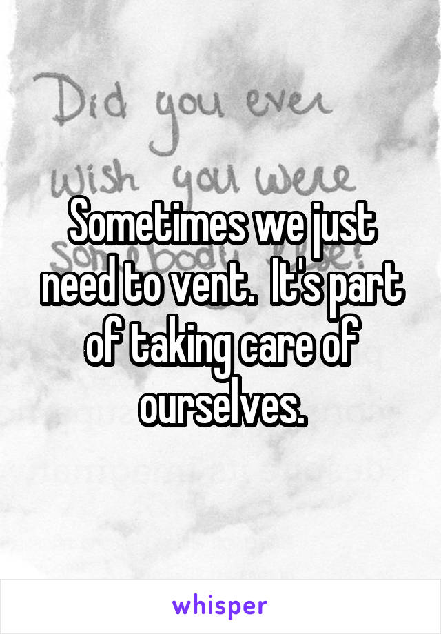 Sometimes we just need to vent.  It's part of taking care of ourselves.