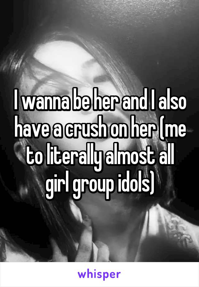 I wanna be her and I also have a crush on her (me to literally almost all girl group idols)