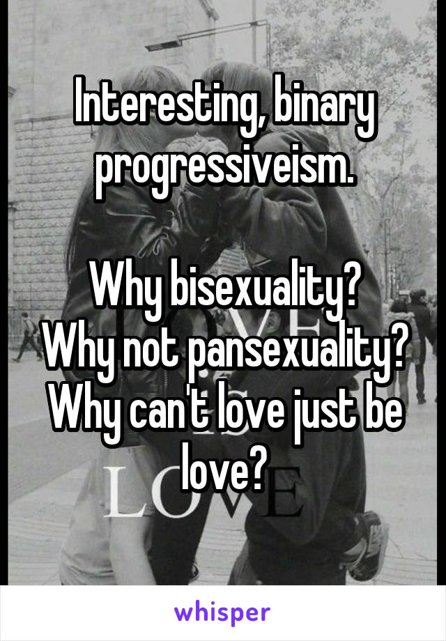 Interesting, binary progressiveism.

Why bisexuality?
Why not pansexuality?
Why can't love just be love?
