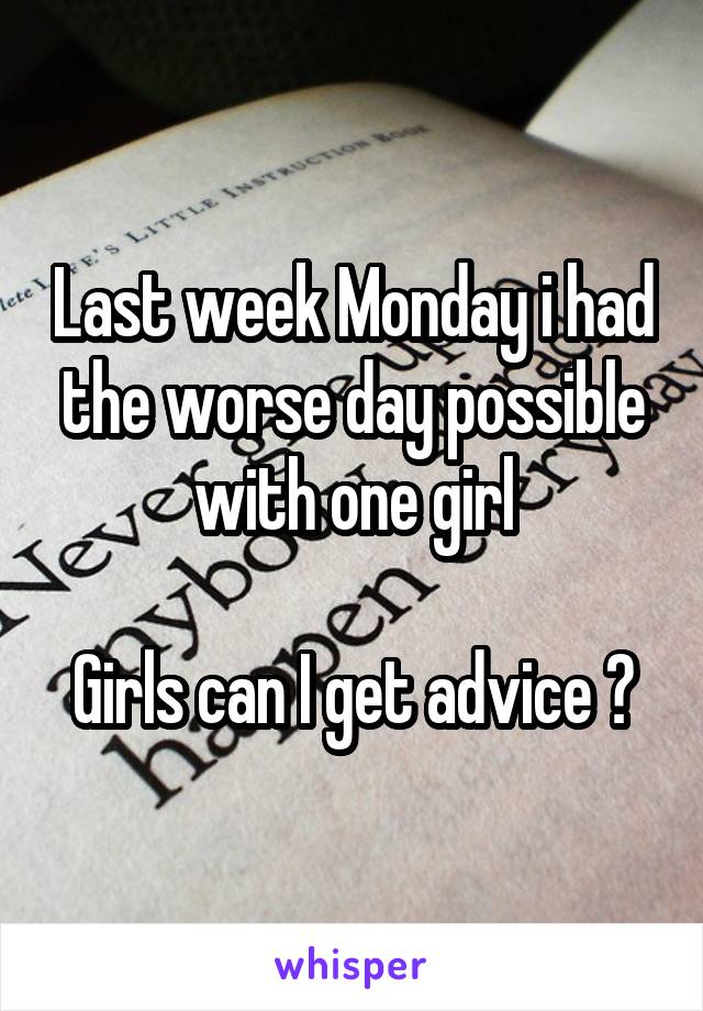 Last week Monday i had the worse day possible with one girl

Girls can I get advice ?