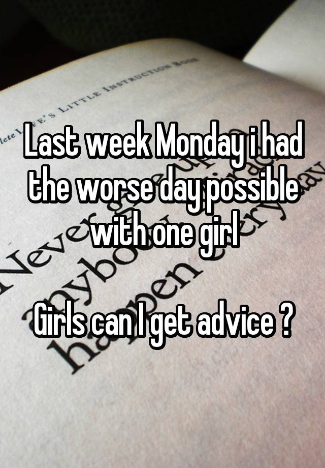 Last week Monday i had the worse day possible with one girl

Girls can I get advice ?