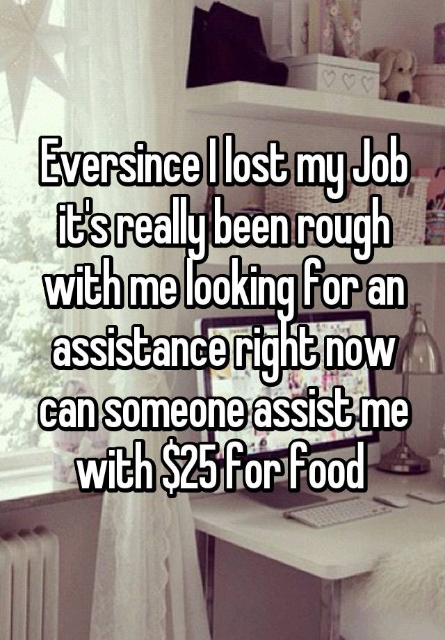 Eversince I lost my Job it's really been rough with me looking for an assistance right now can someone assist me with $25 for food 