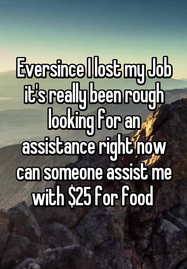 Eversince I lost my Job it's really been rough looking for an assistance right now can someone assist me with $25 for food 