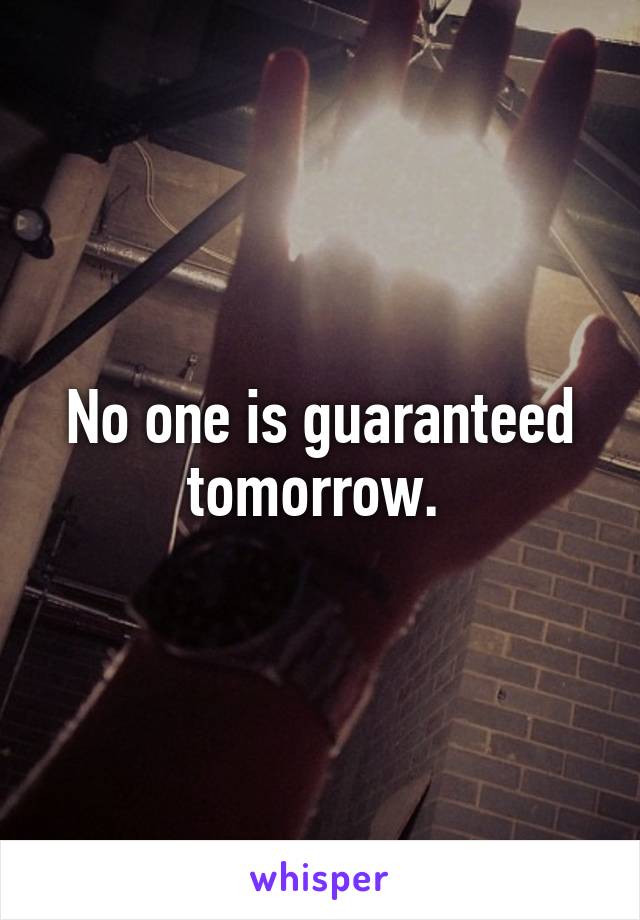 No one is guaranteed tomorrow. 