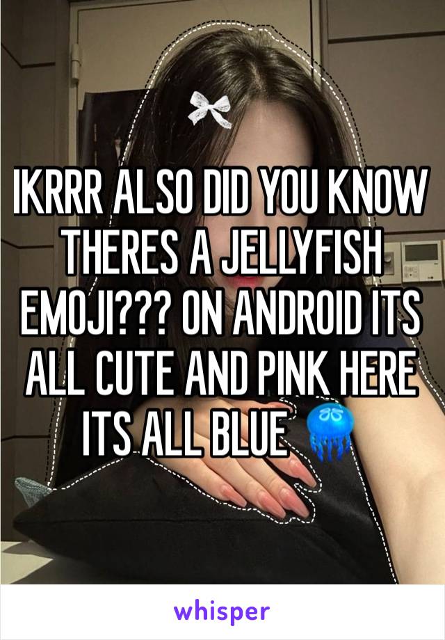 IKRRR ALSO DID YOU KNOW THERES A JELLYFISH EMOJI??? ON ANDROID ITS ALL CUTE AND PINK HERE ITS ALL BLUE 🪼