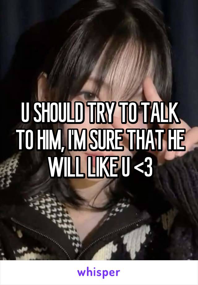 U SHOULD TRY TO TALK TO HIM, I'M SURE THAT HE WILL LIKE U <3