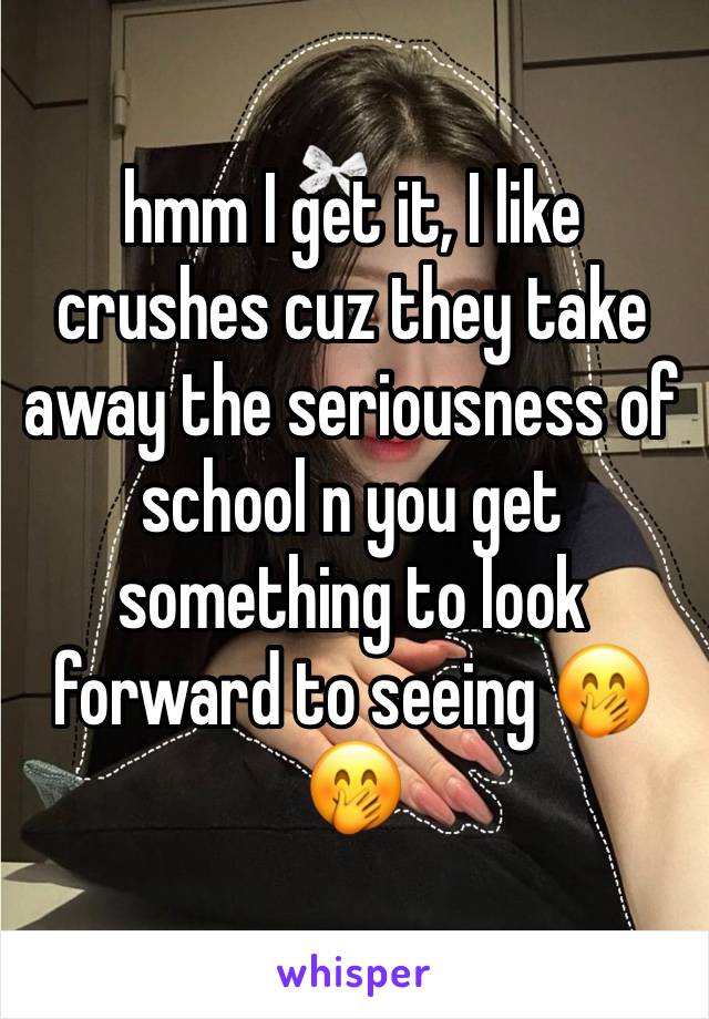 hmm I get it, I like crushes cuz they take away the seriousness of school n you get something to look forward to seeing 🤭🤭