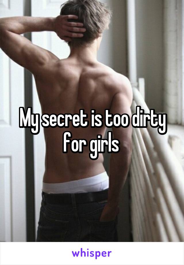 My secret is too dirty for girls 