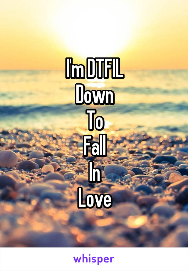 I'm DTFIL
Down
To
Fall
In
Love