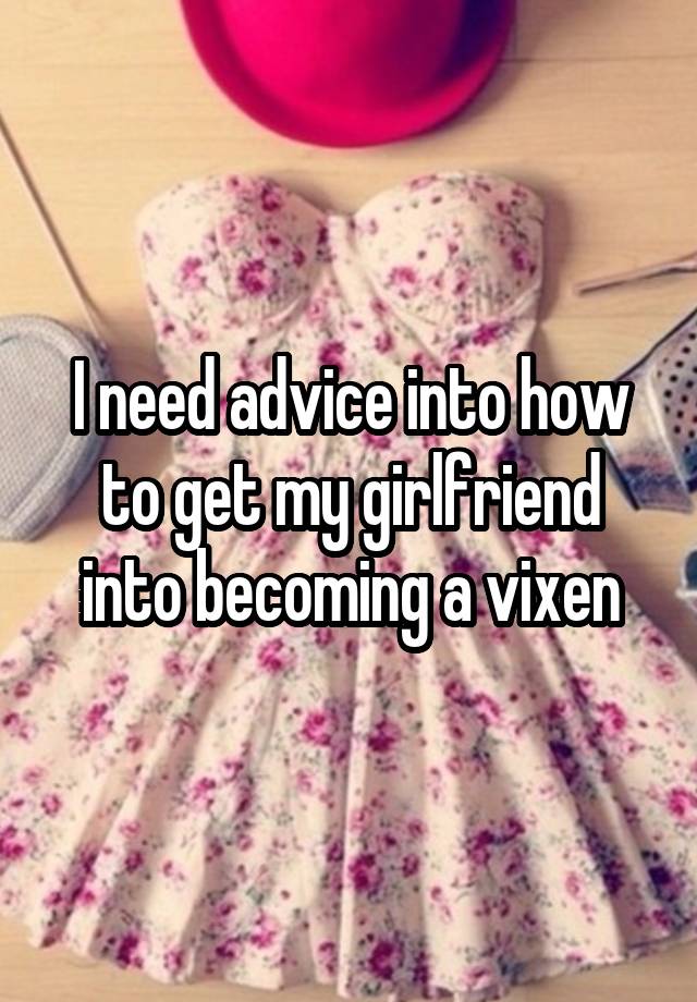 I need advice into how to get my girlfriend into becoming a vixen