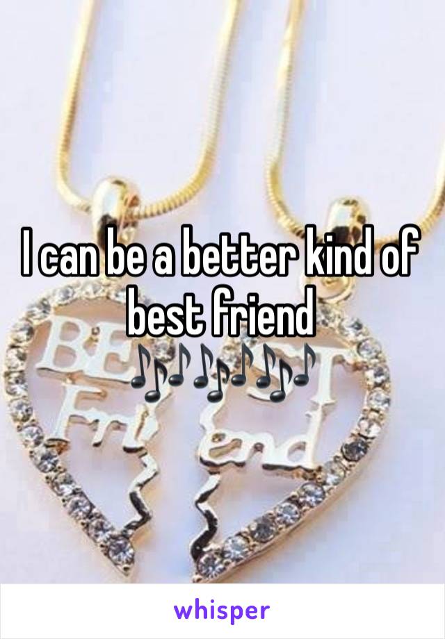 I can be a better kind of best friend
🎶🎶🎶