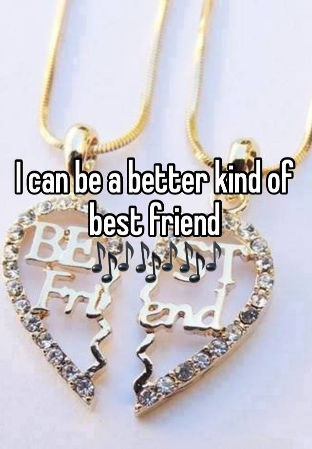 I can be a better kind of best friend
🎶🎶🎶