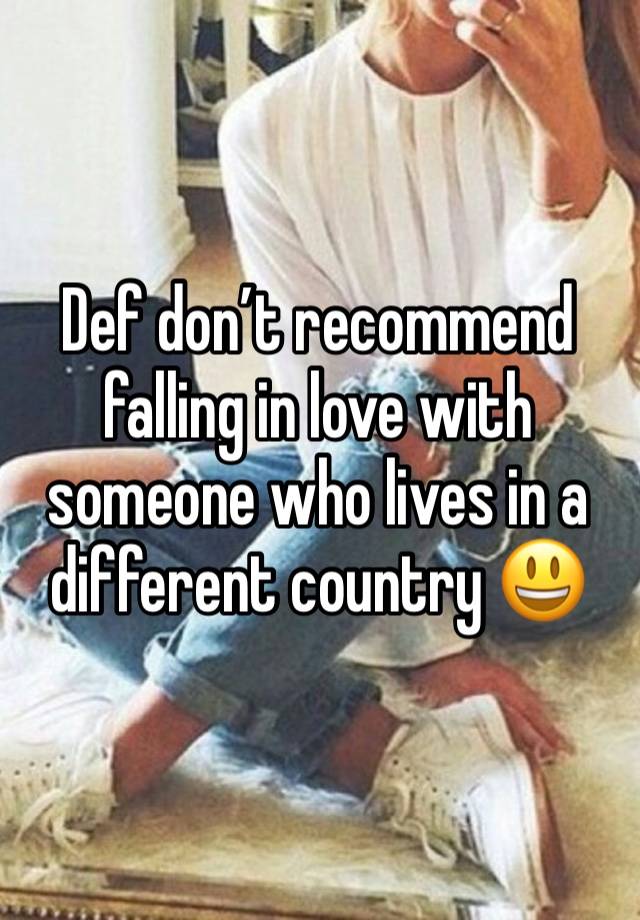 Def don’t recommend falling in love with someone who lives in a different country 😃