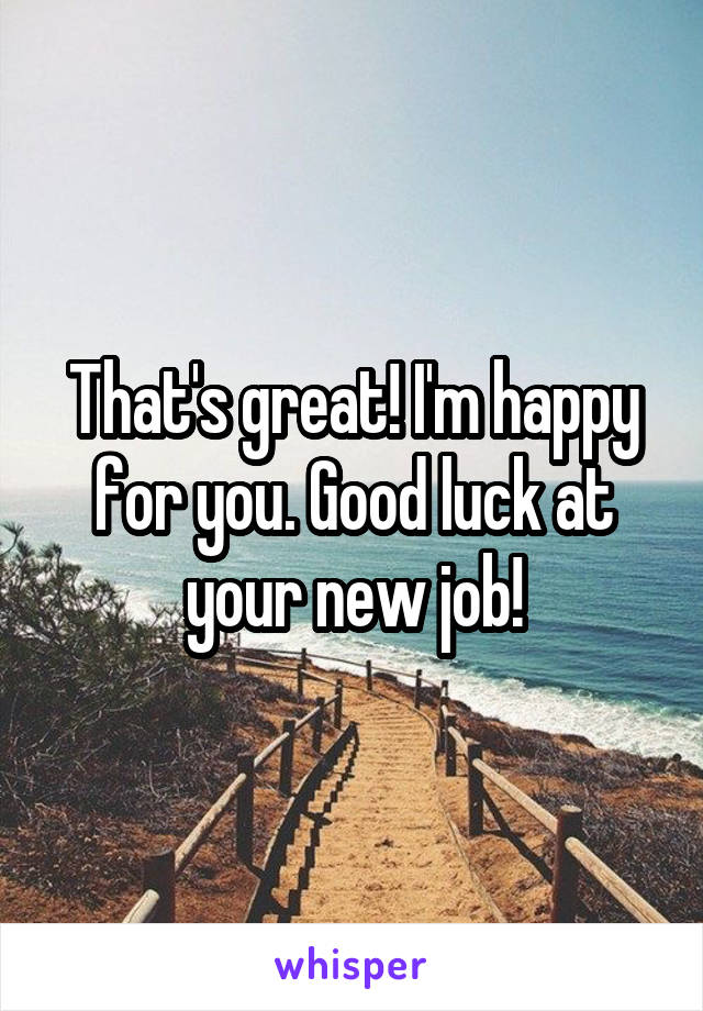 That's great! I'm happy for you. Good luck at your new job!