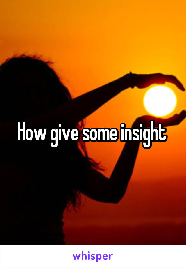 How give some insight 