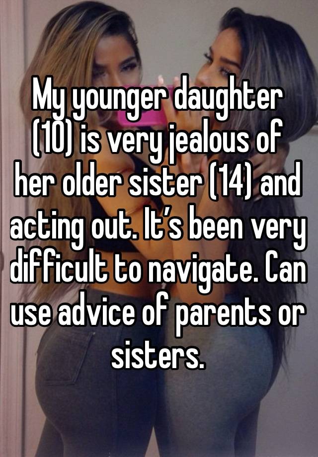 My younger daughter (10) is very jealous of her older sister (14) and acting out. It’s been very difficult to navigate. Can use advice of parents or sisters.