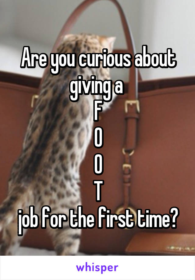 Are you curious about giving a 
F
O
O
T
job for the first time?