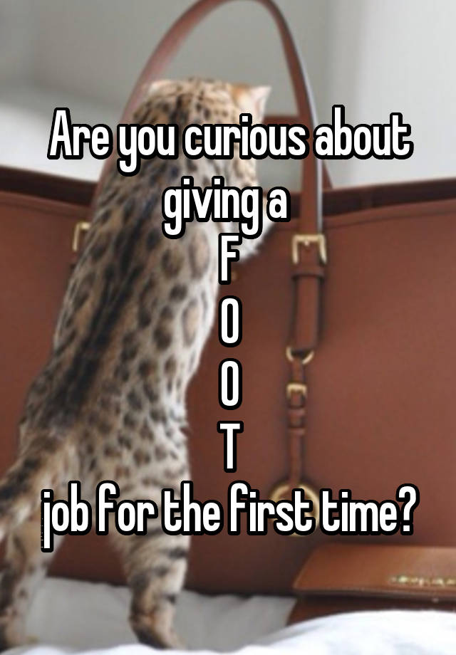 Are you curious about giving a 
F
O
O
T
job for the first time?