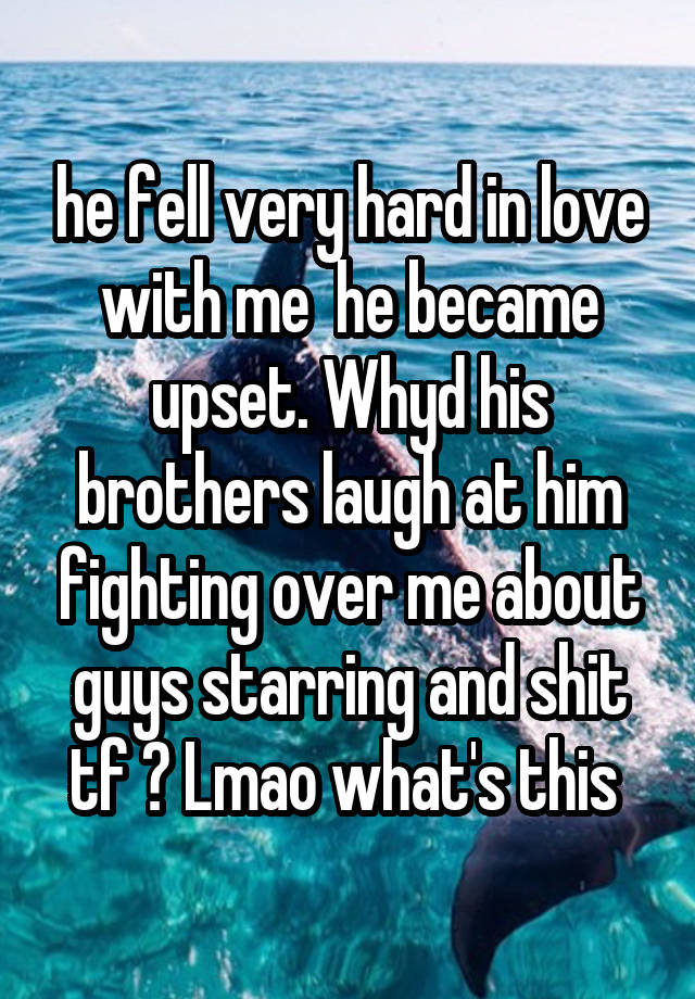 he fell very hard in love with me  he became upset. Whyd his brothers laugh at him fighting over me about guys starring and shit tf ? Lmao what's this 