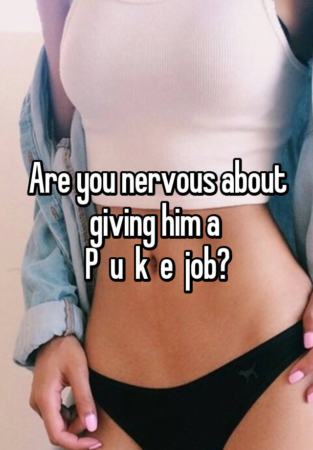 Are you nervous about giving him a 
P  u  k  e  job?