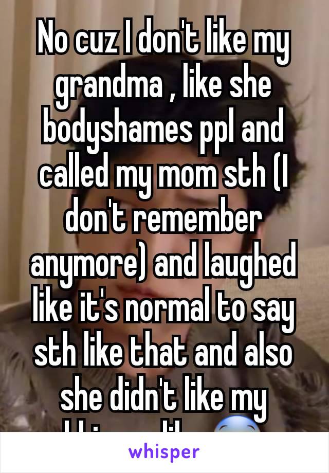 No cuz I don't like my grandma , like she bodyshames ppl and called my mom sth (I don't remember anymore) and laughed like it's normal to say sth like that and also she didn't like my khimar ,like 😨