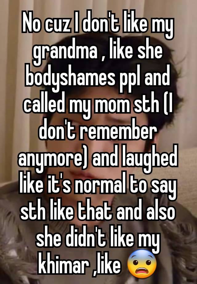 No cuz I don't like my grandma , like she bodyshames ppl and called my mom sth (I don't remember anymore) and laughed like it's normal to say sth like that and also she didn't like my khimar ,like 😨