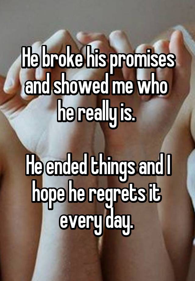 He broke his promises and showed me who 
he really is. 

He ended things and I hope he regrets it 
every day. 