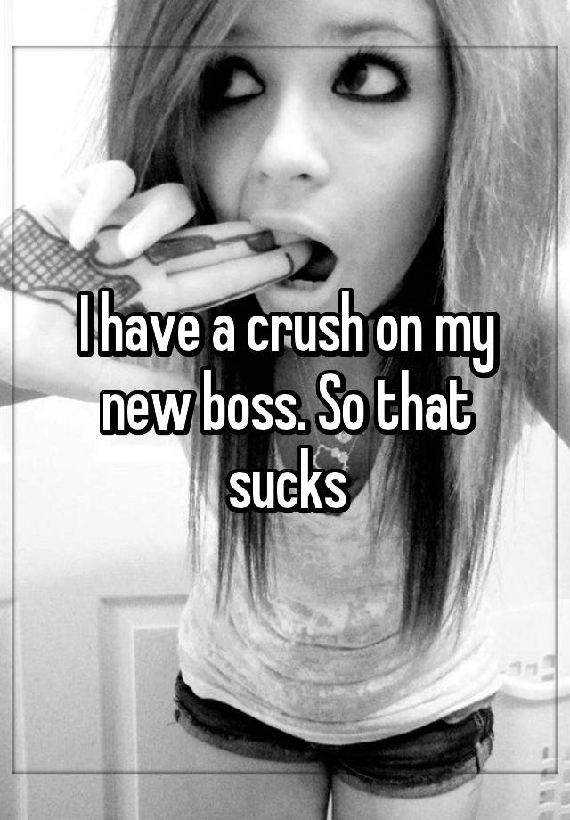 I have a crush on my new boss. So that sucks