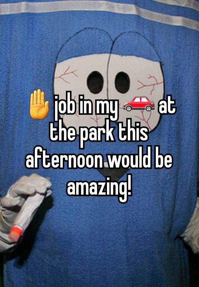 🤚job in my 🚗 at the park this afternoon would be amazing!