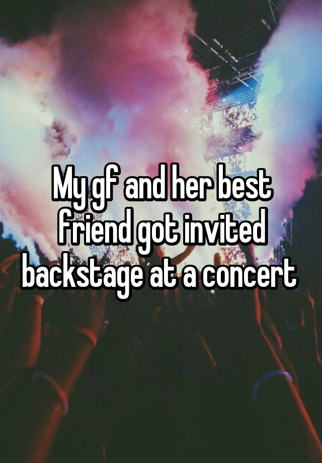 My gf and her best friend got invited backstage at a concert 