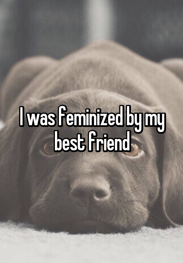 I was feminized by my best friend