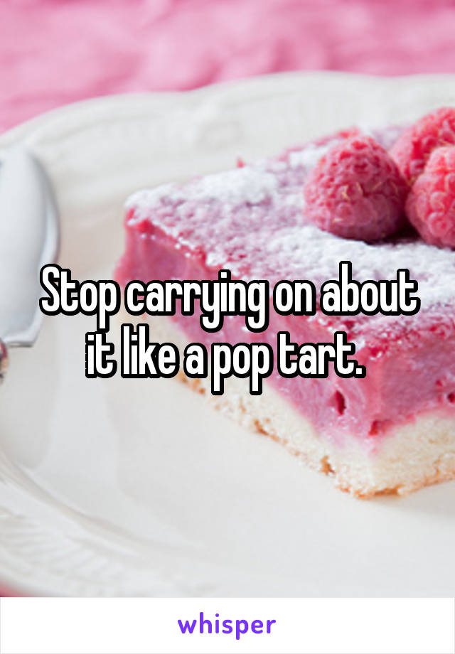 Stop carrying on about it like a pop tart. 