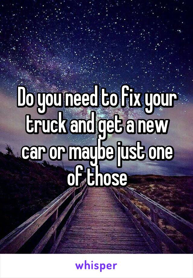 Do you need to fix your truck and get a new car or maybe just one of those