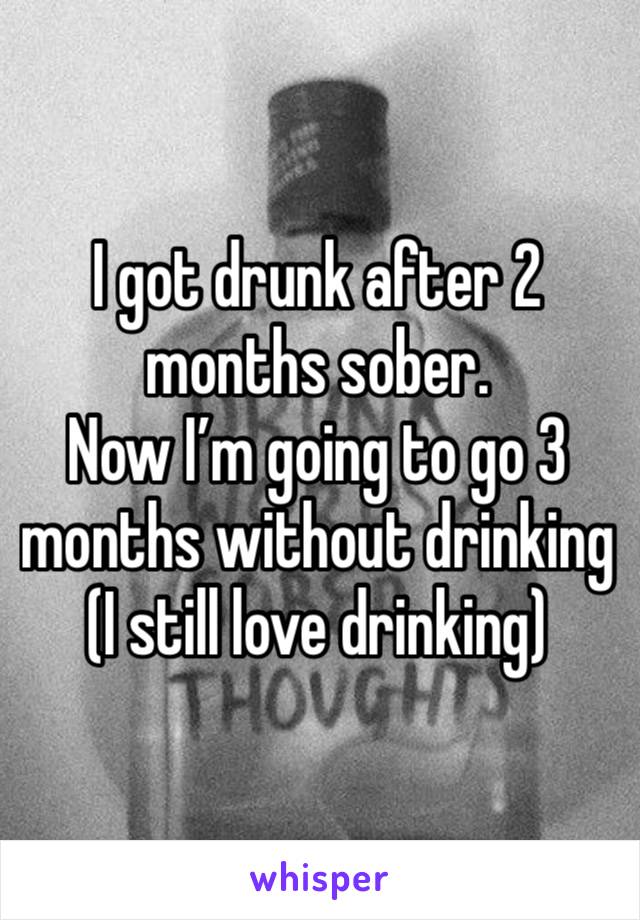 I got drunk after 2 months sober. 
Now I’m going to go 3 months without drinking 
(I still love drinking)