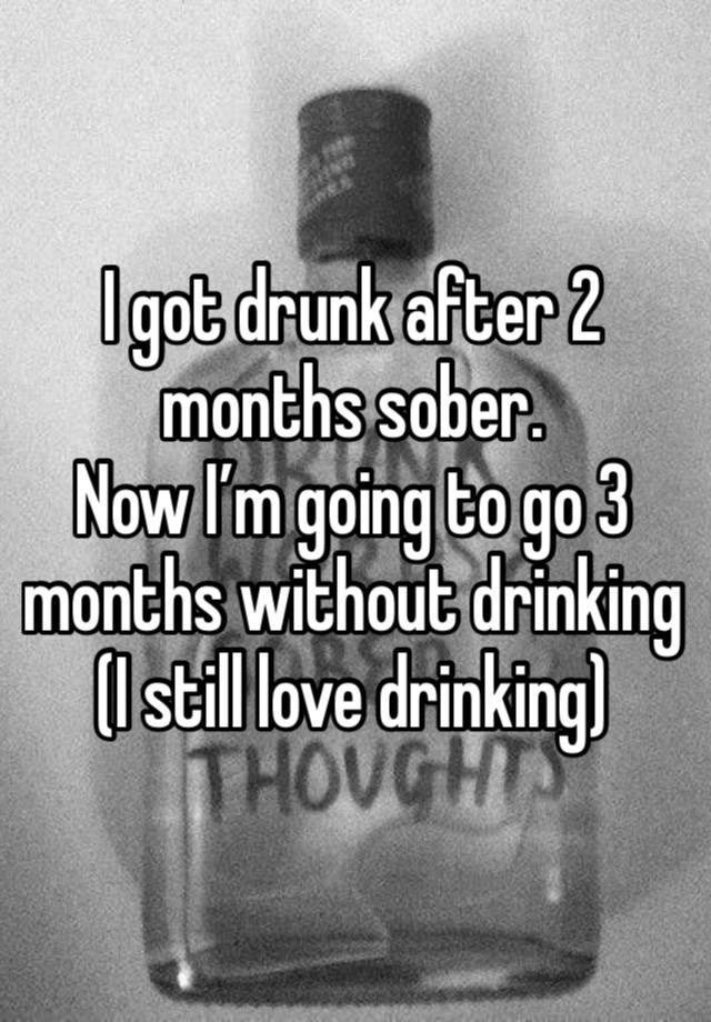 I got drunk after 2 months sober. 
Now I’m going to go 3 months without drinking 
(I still love drinking)