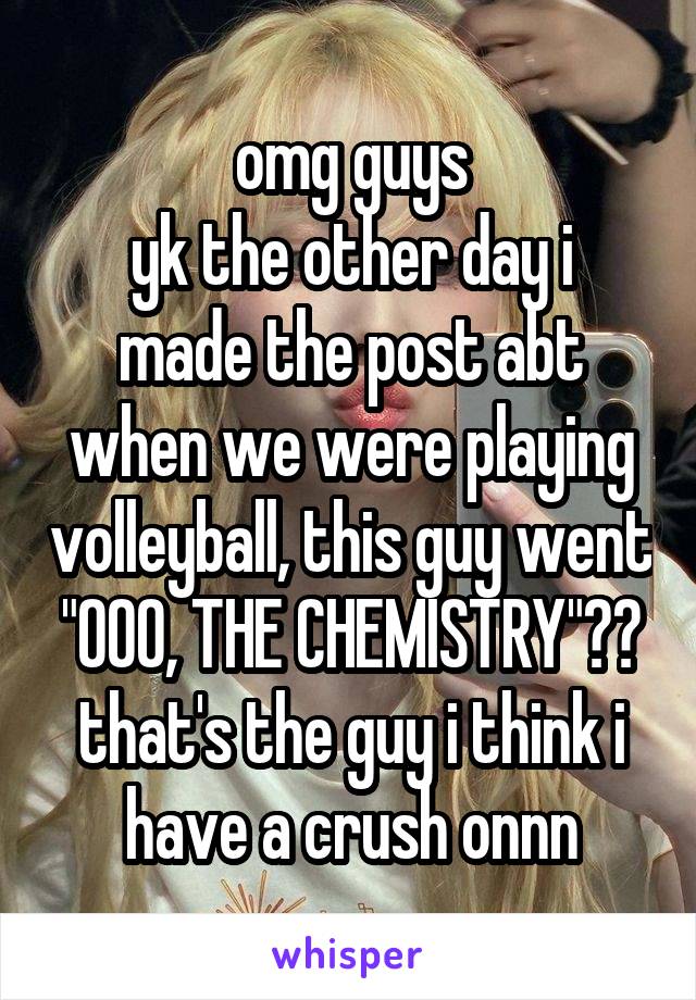 omg guys
yk the other day i made the post abt when we were playing volleyball, this guy went "OOO, THE CHEMISTRY"??
that's the guy i think i have a crush onnn