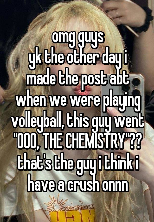 omg guys
yk the other day i made the post abt when we were playing volleyball, this guy went "OOO, THE CHEMISTRY"??
that's the guy i think i have a crush onnn