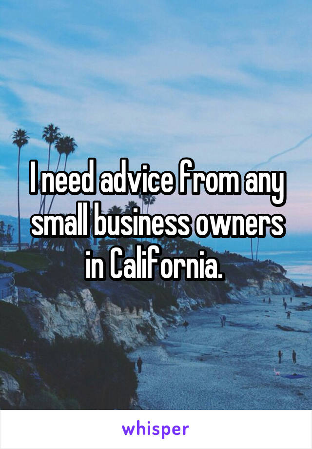 I need advice from any small business owners in California. 