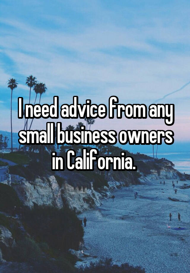 I need advice from any small business owners in California. 