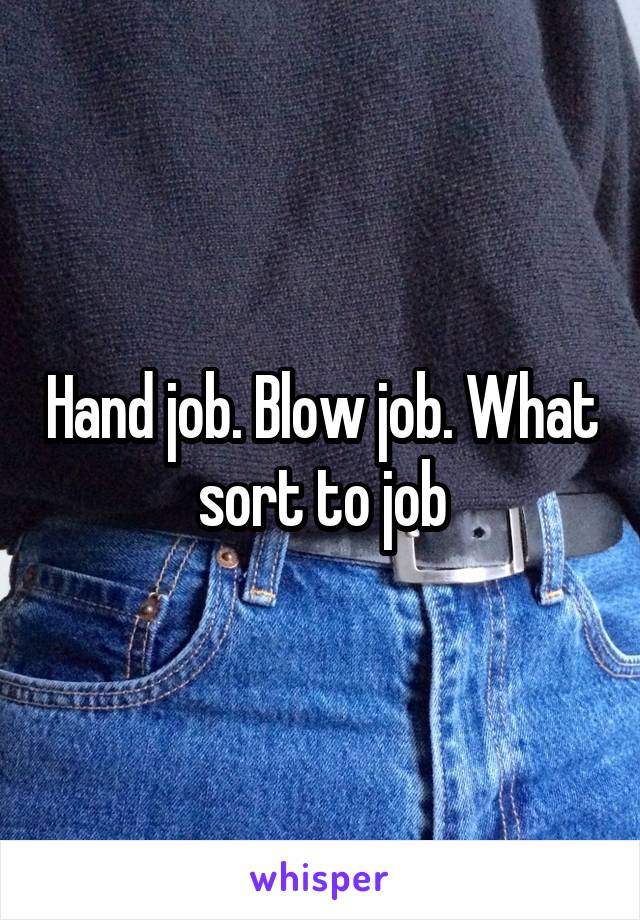 Hand job. Blow job. What sort to job