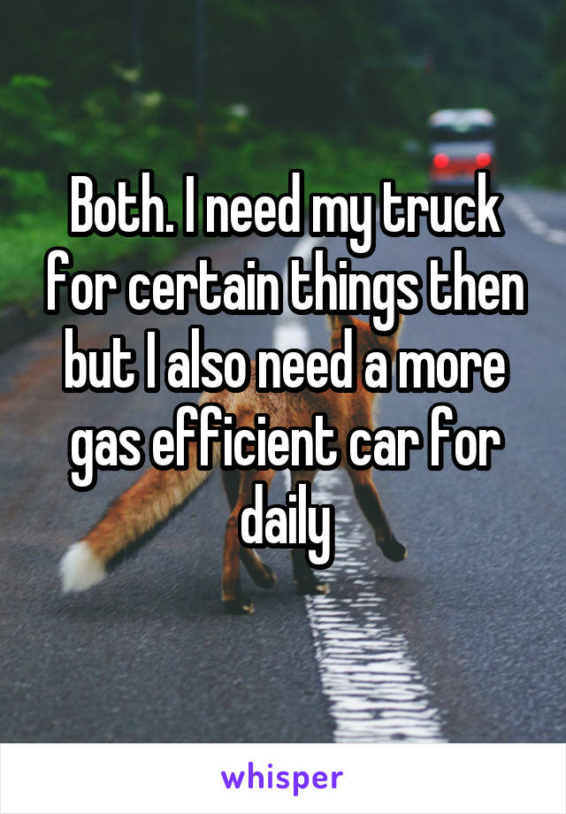 Both. I need my truck for certain things then but I also need a more gas efficient car for daily
