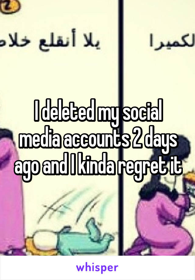 I deleted my social media accounts 2 days ago and I kinda regret it