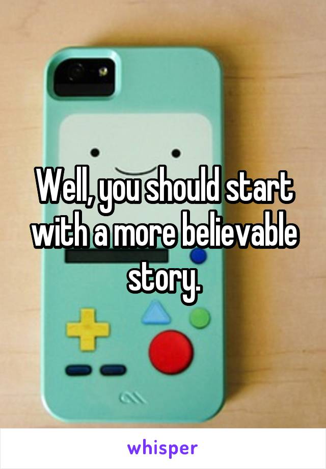 Well, you should start with a more believable story.