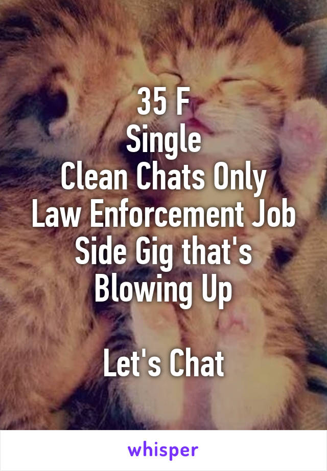 35 F
Single
Clean Chats Only
Law Enforcement Job
Side Gig that's Blowing Up

Let's Chat