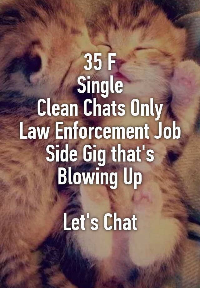 35 F
Single
Clean Chats Only
Law Enforcement Job
Side Gig that's Blowing Up

Let's Chat