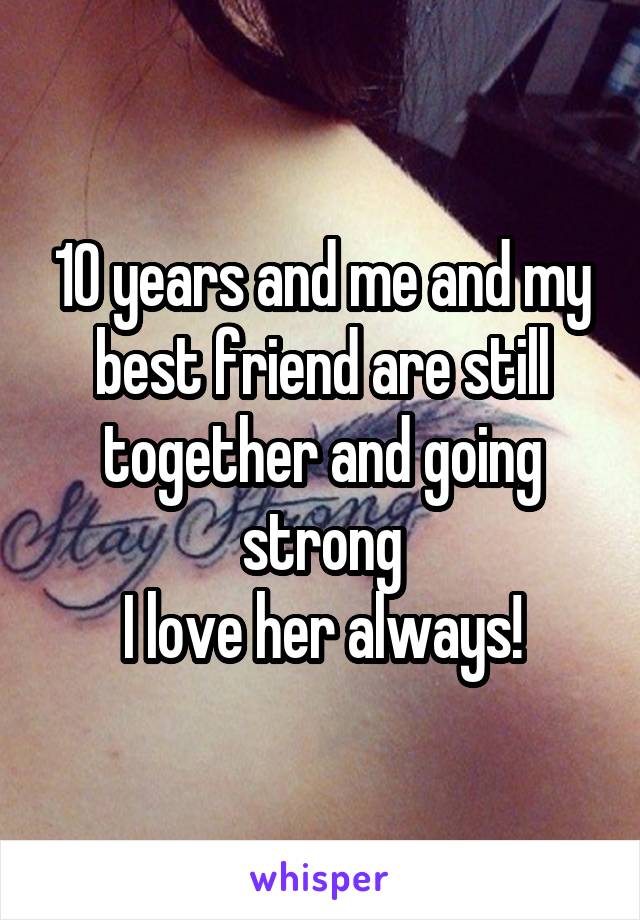 10 years and me and my best friend are still together and going strong
I love her always!