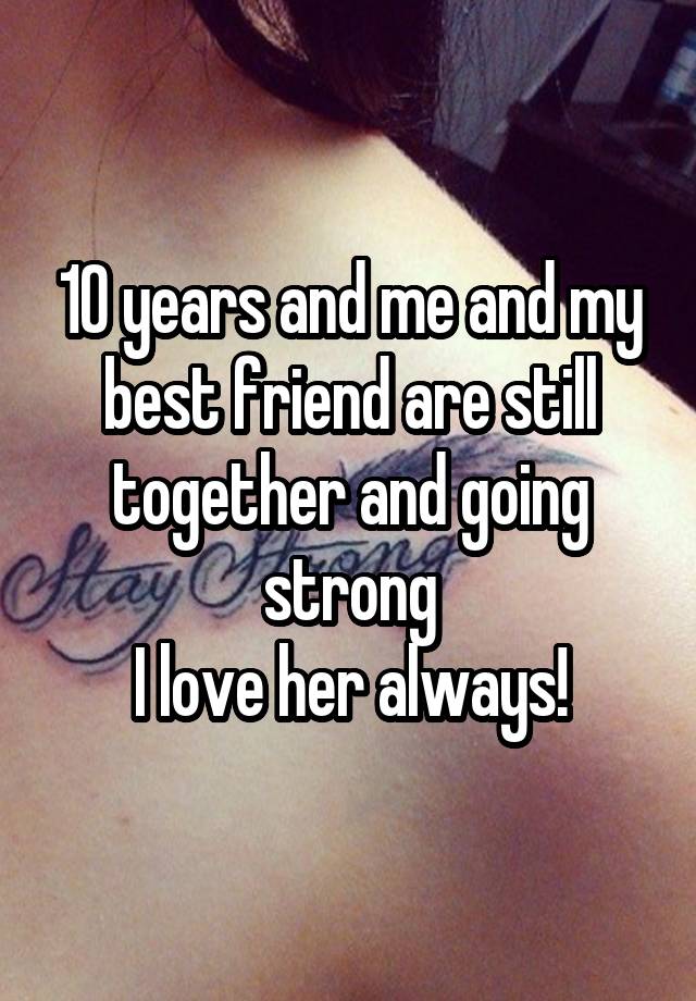 10 years and me and my best friend are still together and going strong
I love her always!